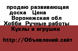 продаю развивающая доска › Цена ­ 2 500 - Воронежская обл. Хобби. Ручные работы » Куклы и игрушки   